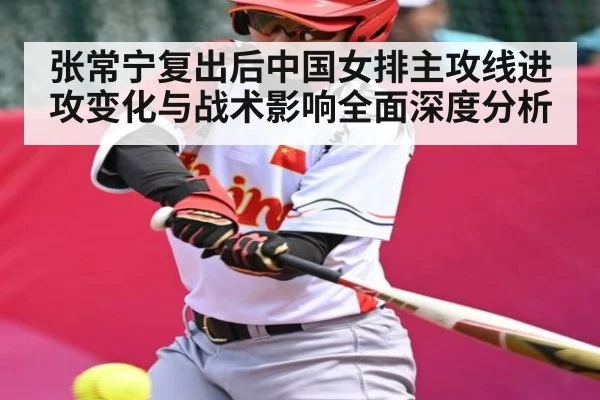 张常宁复出后中国女排主攻线进攻变化与战术影响全面深度分析