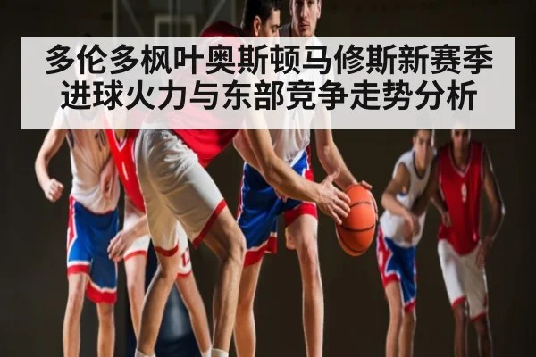 多伦多枫叶奥斯顿马修斯新赛季进球火力与东部竞争走势分析