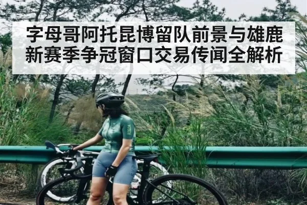 字母哥阿托昆博留队前景与雄鹿新赛季争冠窗口交易传闻全解析