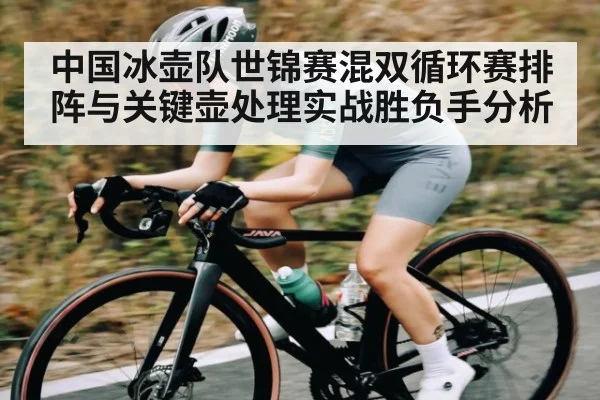 中国冰壶队世锦赛混双循环赛排阵与关键壶处理实战胜负手分析