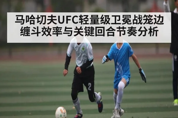 马哈切夫UFC轻量级卫冕战笼边缠斗效率与关键回合节奏分析